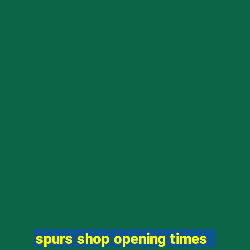 spurs shop opening times